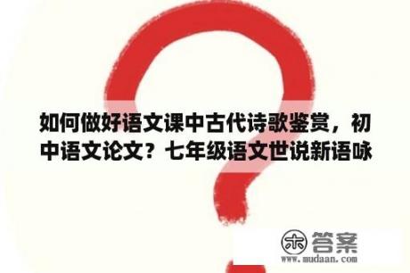 如何做好语文课中古代诗歌鉴赏，初中语文论文？七年级语文世说新语咏雪的第一段的作用？