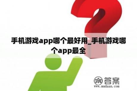 手机游戏app哪个最好用_手机游戏哪个app最全