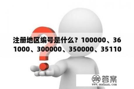 注册地区编号是什么？100000、361000、300000、350000、351100这些邮编所代表哪些城市？