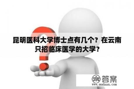 昆明医科大学博士点有几个？在云南只招临床医学的大学？