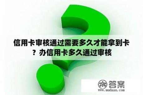 信用卡审核通过需要多久才能拿到卡？办信用卡多久通过审核