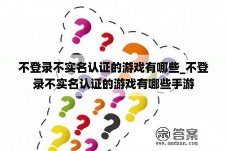 不登录不实名认证的游戏有哪些_不登录不实名认证的游戏有哪些手游