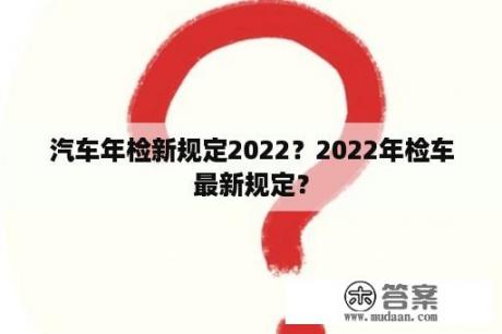 汽车年检新规定2022？2022年检车最新规定？