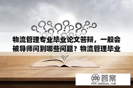 物流管理专业毕业论文答辩，一般会被导师问到哪些问题？物流管理毕业论文怎么选题，怎么写？