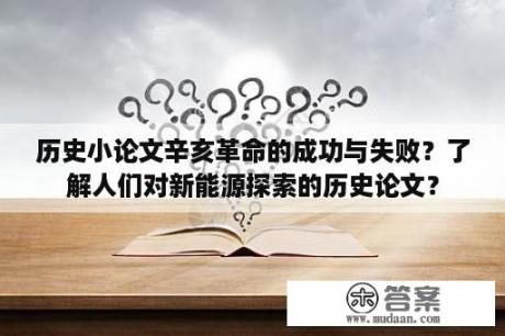 历史小论文辛亥革命的成功与失败？了解人们对新能源探索的历史论文？