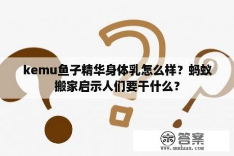 kemu鱼子精华身体乳怎么样？蚂蚁搬家启示人们要干什么？