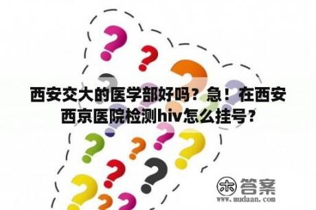 西安交大的医学部好吗？急！在西安西京医院检测hiv怎么挂号？