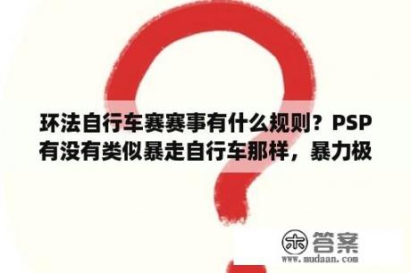 环法自行车赛赛事有什么规则？PSP有没有类似暴走自行车那样，暴力极限竟速游戏阿？