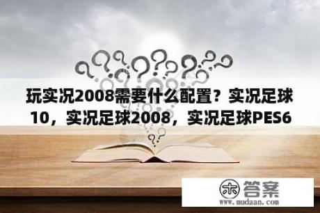 玩实况2008需要什么配置？实况足球10，实况足球2008，实况足球PES6有什么区别？