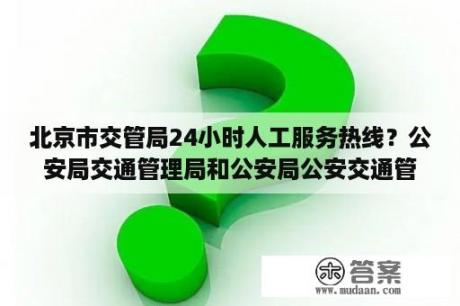 北京市交管局24小时人工服务热线？公安局交通管理局和公安局公安交通管理局有什么区别？