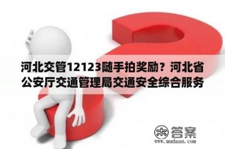 河北交管12123随手拍奖励？河北省公安厅交通管理局交通安全综合服务管理平台网？