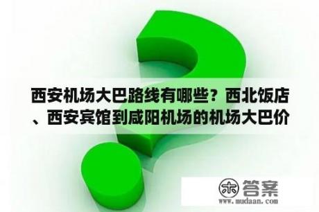 西安机场大巴路线有哪些？西北饭店、西安宾馆到咸阳机场的机场大巴价格以及所需时间？