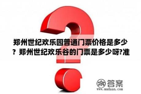 郑州世纪欢乐园普通门票价格是多少？郑州世纪欢乐谷的门票是多少呀?准备去玩的？