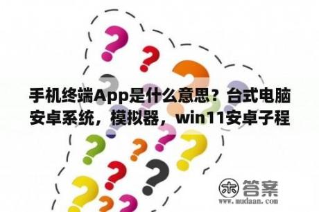 手机终端App是什么意思？台式电脑安卓系统，模拟器，win11安卓子程序哪个性能好？