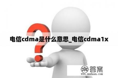 电信cdma是什么意思_电信cdma1x