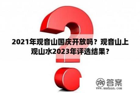 2021年观音山国庆开放吗？观音山上观山水2023年评选结果？