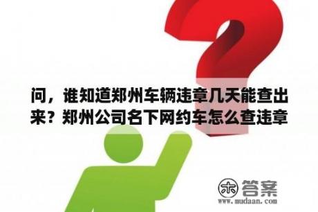 问，谁知道郑州车辆违章几天能查出来？郑州公司名下网约车怎么查违章？