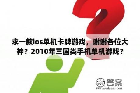 求一款ios单机卡牌游戏，谢谢各位大神？2010年三国类手机单机游戏？