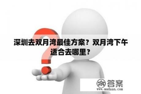 深圳去双月湾最佳方案？双月湾下午适合去哪里？