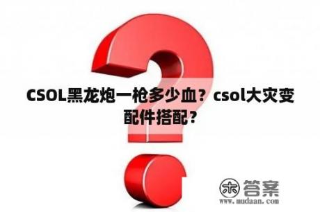 CSOL黑龙炮一枪多少血？csol大灾变配件搭配？