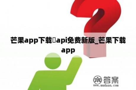 芒果app下载汅api免费新版_芒果下载app