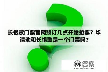 长恨歌门票官网预订几点开始抢票？华清池和长恨歌是一个门票吗？