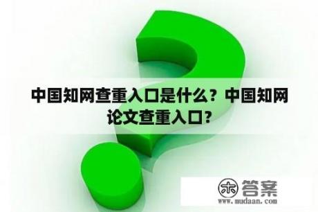 中国知网查重入口是什么？中国知网论文查重入口？