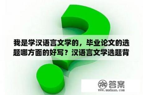 我是学汉语言文学的，毕业论文的选题哪方面的好写？汉语言文学选题背景和意义怎么写？