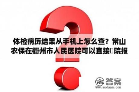 体检病历结果从手机上怎么查？常山农保在衢州市人民医院可以直接岀院报销吗？