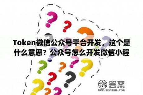 Token微信公众号平台开发，这个是什么意思？公众号怎么开发微信小程序？