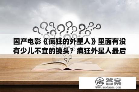 国产电影《疯狂的外星人》里面有没有少儿不宜的镜头？疯狂外星人最后外星人真的傻了吗？