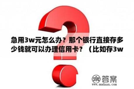 急用3w元怎么办？那个银行直接存多少钱就可以办理信用卡？（比如存3w就给你办理）？