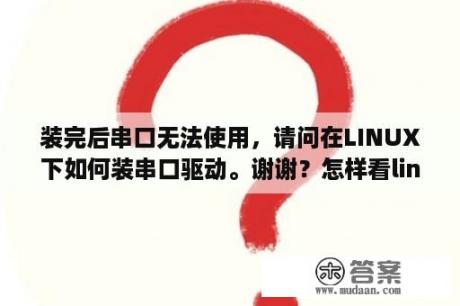 装完后串口无法使用，请问在LINUX下如何装串口驱动。谢谢？怎样看linux串口驱动中断dma？