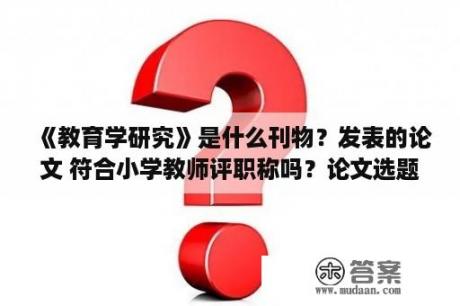 《教育学研究》是什么刊物？发表的论文 符合小学教师评职称吗？论文选题指导老师意见150字