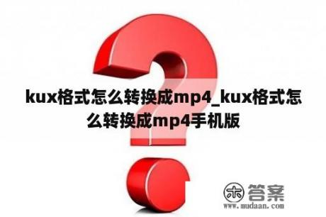 kux格式怎么转换成mp4_kux格式怎么转换成mp4手机版