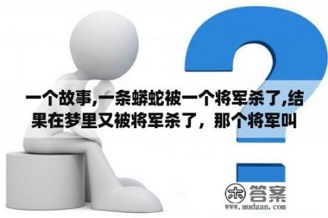 一个故事,一条蟒蛇被一个将军杀了,结果在梦里又被将军杀了，那个将军叫什么名字？梦见蛇并把它打死是什么意思