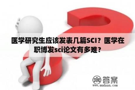 医学研究生应该发表几篇SCI？医学在职博发sci论文有多难？