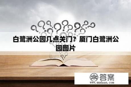 白鹭洲公园几点关门？厦门白鹭洲公园图片