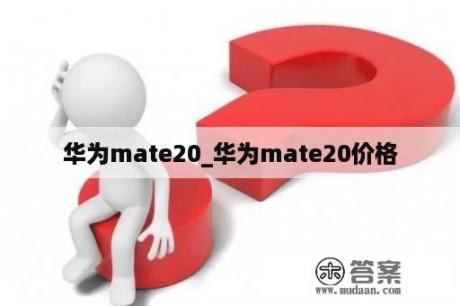 华为mate20_华为mate20价格