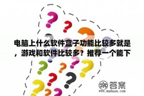 电脑上什么软件盒子功能比较多就是，游戏和软件比较多？推荐一个能下好多单机游戏和网络游戏的电脑软件，没病毒的呢种？