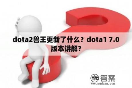 dota2兽王更新了什么？dota1 7.0版本讲解？