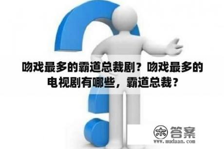 吻戏最多的霸道总裁剧？吻戏最多的电视剧有哪些，霸道总裁？