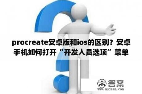 procreate安卓版和ios的区别？安卓手机如何打开“开发人员选项”菜单？