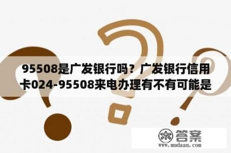 95508是广发银行吗？广发银行信用卡024-95508来电办理有不有可能是假的？