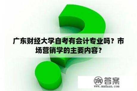 广东财经大学自考有会计专业吗？市场营销学的主要内容？