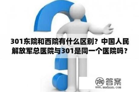 301东院和西院有什么区别？中国人民解放军总医院与301是同一个医院吗？