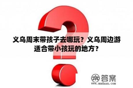 义乌周末带孩子去哪玩？义乌周边游适合带小孩玩的地方？