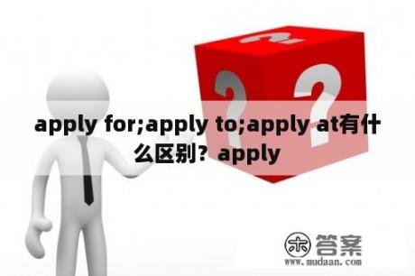 apply for;apply to;apply at有什么区别？apply