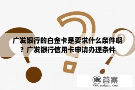 广发银行的白金卡是要求什么条件啊？广发银行信用卡申请办理条件