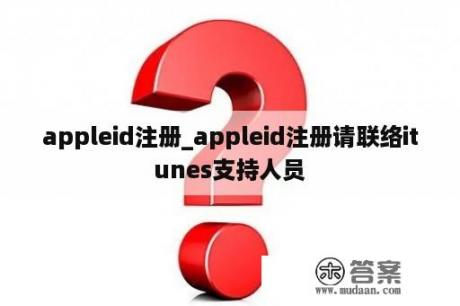 appleid注册_appleid注册请联络itunes支持人员